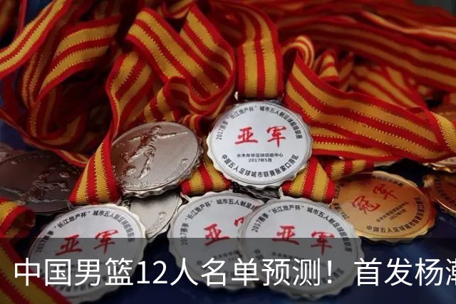 中国男篮12人名单预测！首发杨瀚森王俊杰继伟领衔，内线锋线很强