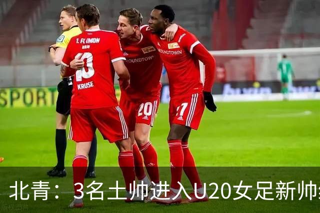 北青：3名土帅进入U20女足新帅终极候选，王军多年深耕口碑良好