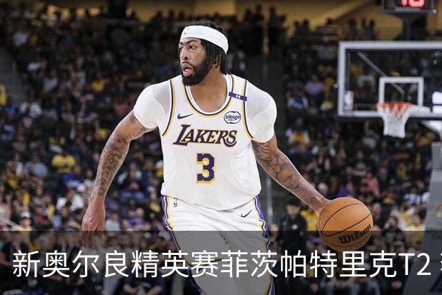 新奥尔良精英赛菲茨帕特里克T2 李昊桐窦泽成出局