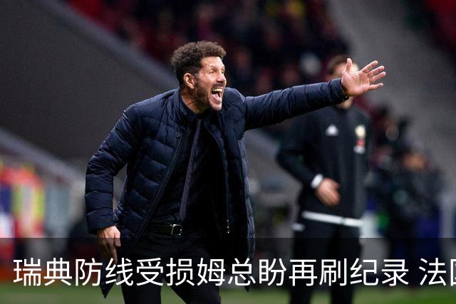 瑞典防线受损姆总盼再刷纪录 法国半场锁胜局?
