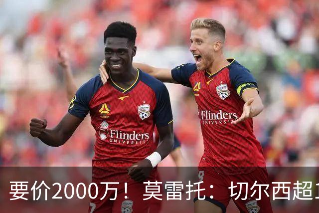 要价2000万！莫雷托：切尔西超1200万报价28岁查瓦里亚，仍需谈判