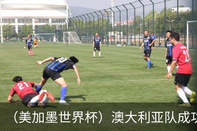 （美加墨世界杯）澳大利亚队成功突围 与美国队携手晋级淘汰赛