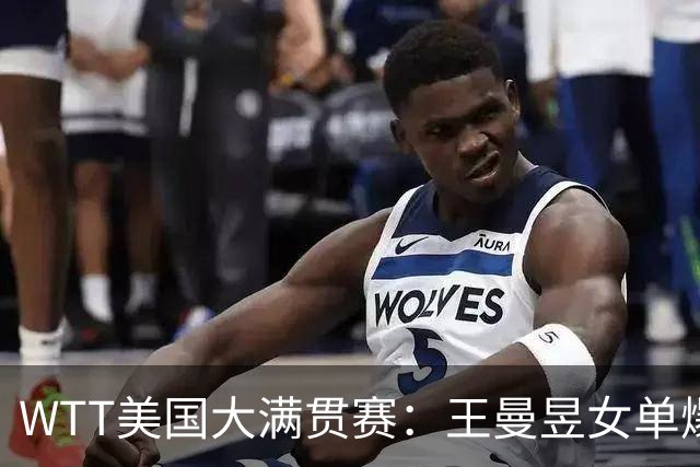 WTT美国大满贯赛：王曼昱女单爆冷出局